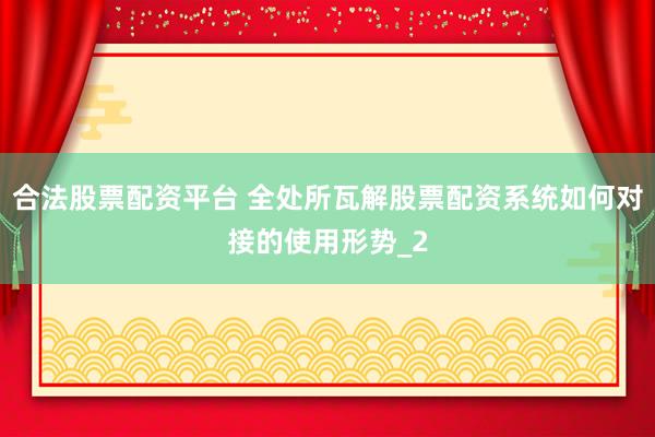 合法股票配资平台 全处所瓦解股票配资系统如何对接的使用形势_2
