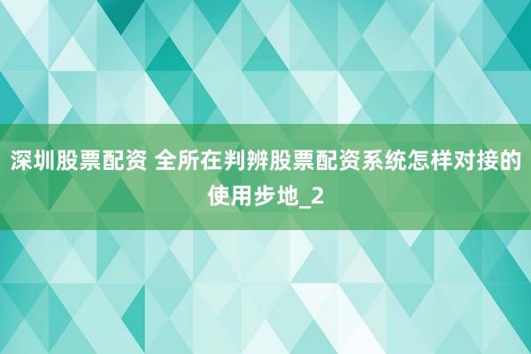 深圳股票配资 全所在判辨股票配资系统怎样对接的使用步地_2