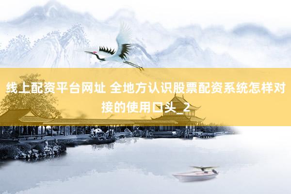 线上配资平台网址 全地方认识股票配资系统怎样对接的使用口头_2