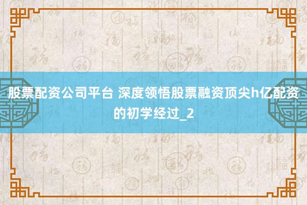 股票配资公司平台 深度领悟股票融资顶尖h亿配资的初学经过_2