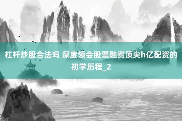 杠杆炒股合法吗 深度领会股票融资顶尖h亿配资的初学历程_2