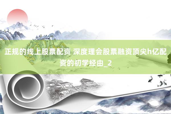 正规的线上股票配资 深度理会股票融资顶尖h亿配资的初学经由_2