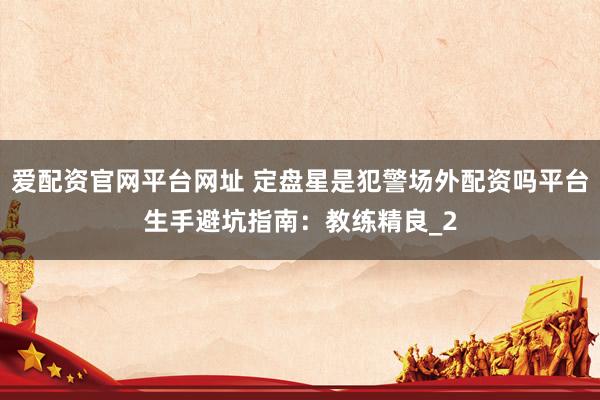 爱配资官网平台网址 定盘星是犯警场外配资吗平台生手避坑指南：教练精良_2