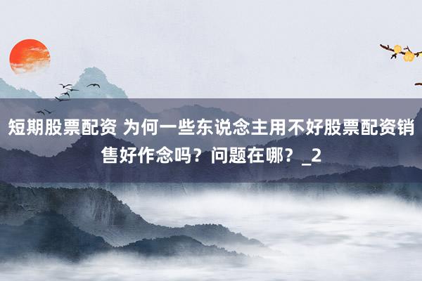 短期股票配资 为何一些东说念主用不好股票配资销售好作念吗？问题在哪？_2
