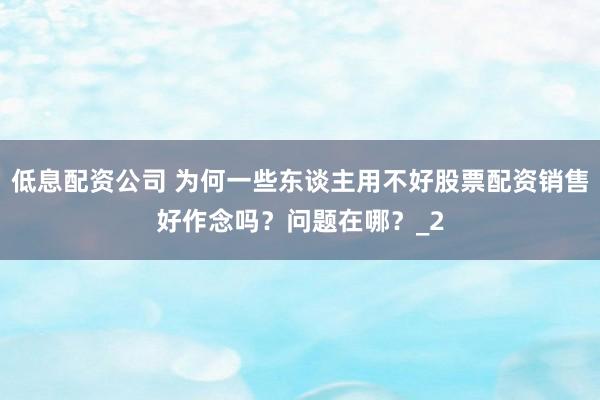 低息配资公司 为何一些东谈主用不好股票配资销售好作念吗？问题在哪？_2