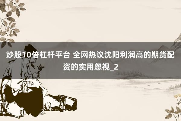 炒股10倍杠杆平台 全网热议沈阳利润高的期货配资的实用忽视_2
