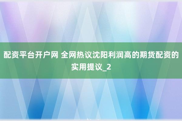 配资平台开户网 全网热议沈阳利润高的期货配资的实用提议_2