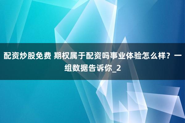 配资炒股免费 期权属于配资吗事业体验怎么样？一组数据告诉你_2