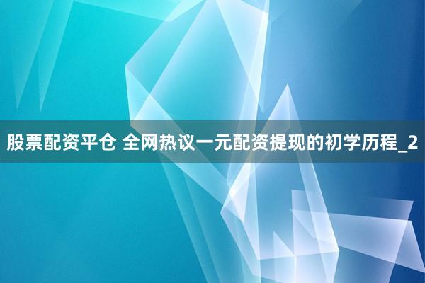 股票配资平仓 全网热议一元配资提现的初学历程_2