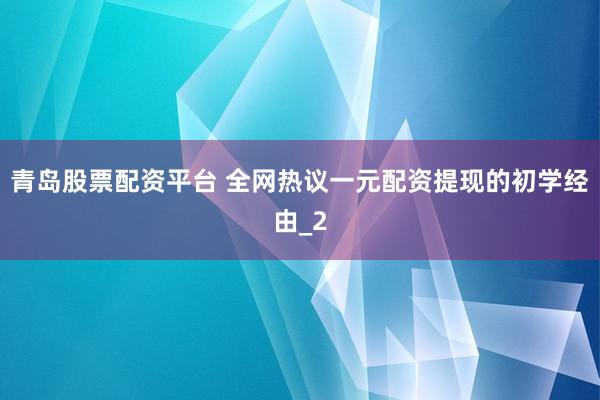 青岛股票配资平台 全网热议一元配资提现的初学经由_2