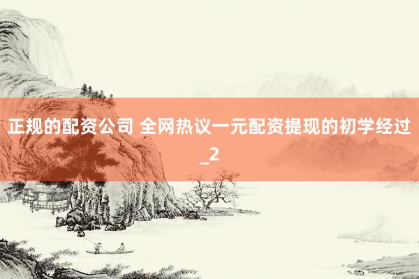 正规的配资公司 全网热议一元配资提现的初学经过_2