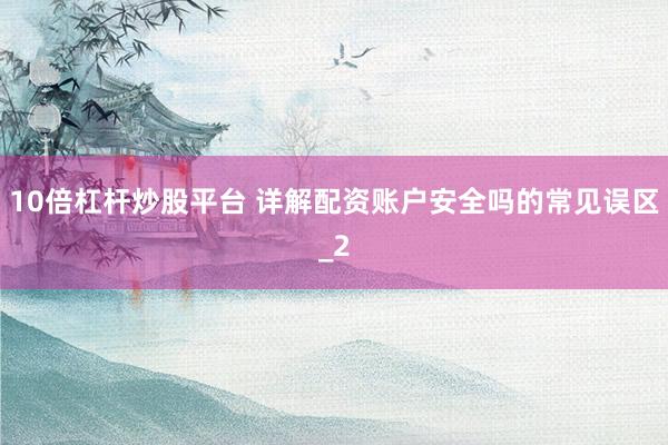 10倍杠杆炒股平台 详解配资账户安全吗的常见误区_2