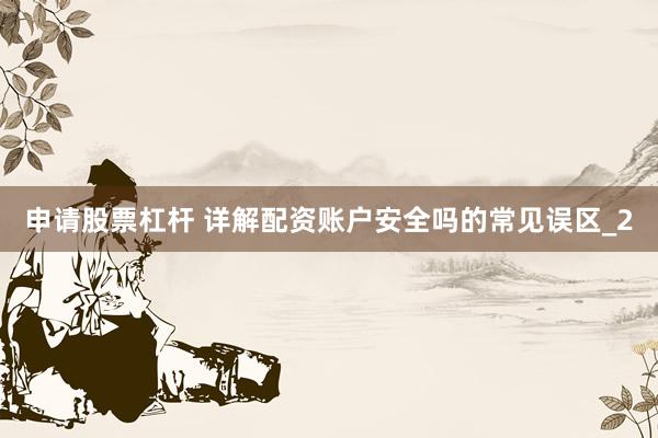 申请股票杠杆 详解配资账户安全吗的常见误区_2