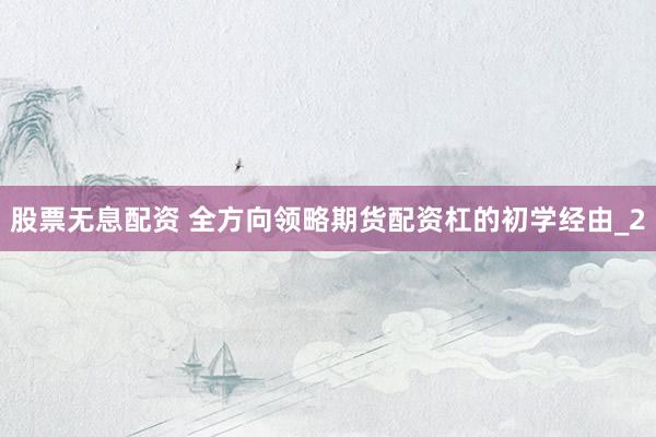 股票无息配资 全方向领略期货配资杠的初学经由_2