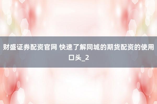 财盛证券配资官网 快速了解同城的期货配资的使用口头_2
