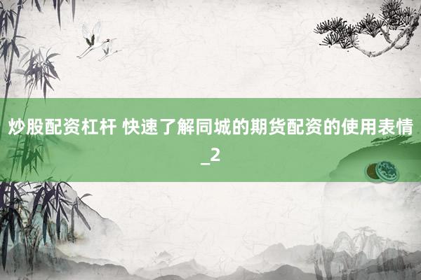 炒股配资杠杆 快速了解同城的期货配资的使用表情_2