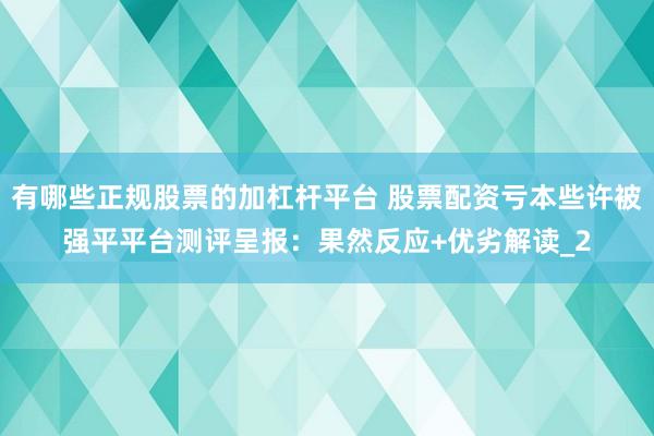 有哪些正规股票的加杠杆平台 股票配资亏本些许被强平平台测评呈报：果然反应+优劣解读_2