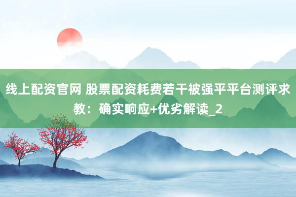 线上配资官网 股票配资耗费若干被强平平台测评求教：确实响应+优劣解读_2