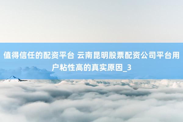 值得信任的配资平台 云南昆明股票配资公司平台用户粘性高的真实原因_3