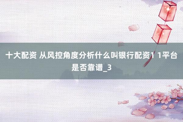 十大配资 从风控角度分析什么叫银行配资1 1平台是否靠谱_3