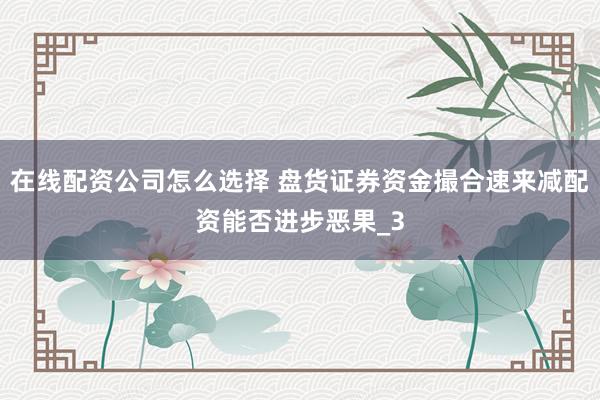在线配资公司怎么选择 盘货证券资金撮合速来减配资能否进步恶果_3