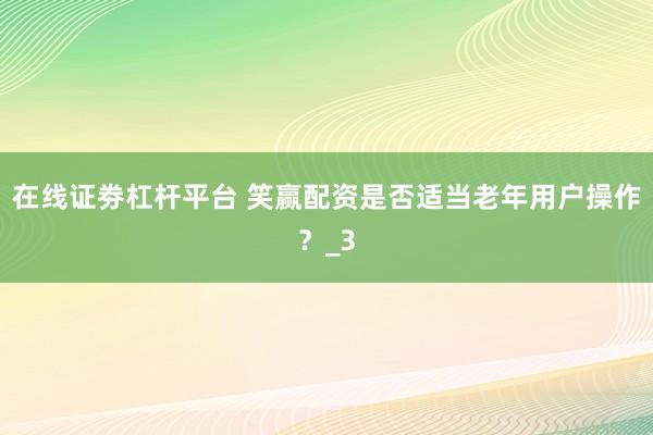 在线证劵杠杆平台 笑赢配资是否适当老年用户操作？_3
