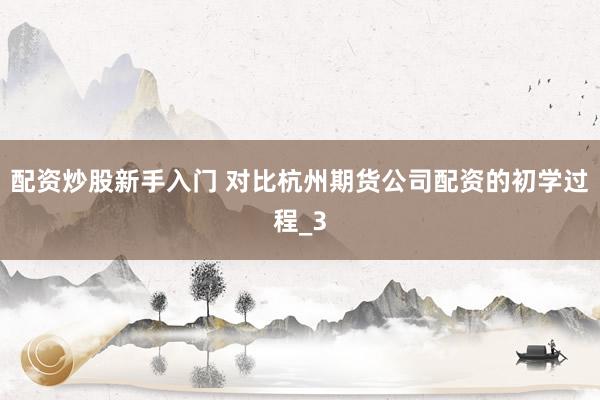 配资炒股新手入门 对比杭州期货公司配资的初学过程_3