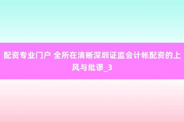 配资专业门户 全所在清晰深圳证监会计帐配资的上风与纰谬_3