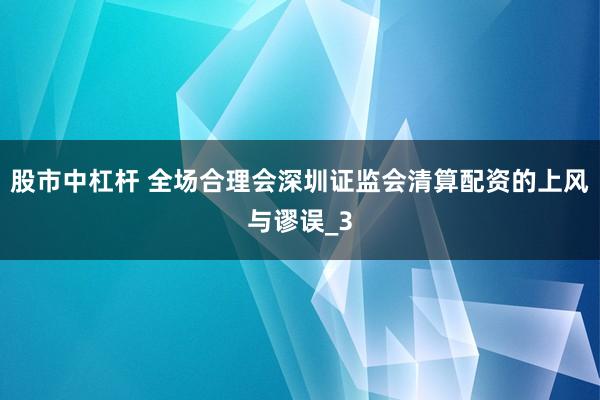 股市中杠杆 全场合理会深圳证监会清算配资的上风与谬误_3