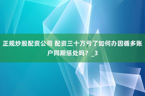 正规炒股配资公司 配资三十万亏了如何办因循多账户同期惩处吗？_3