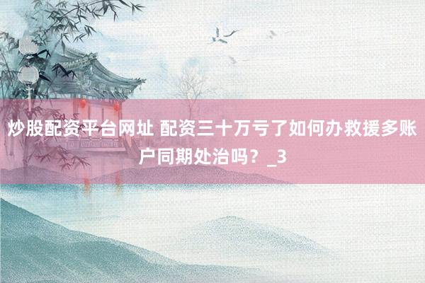 炒股配资平台网址 配资三十万亏了如何办救援多账户同期处治吗？_3