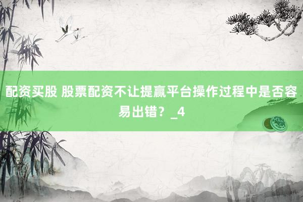 配资买股 股票配资不让提赢平台操作过程中是否容易出错？_4
