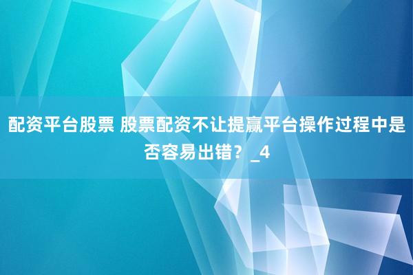 配资平台股票 股票配资不让提赢平台操作过程中是否容易出错？_4