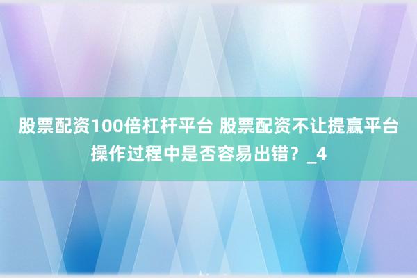 股票配资100倍杠杆平台 股票配资不让提赢平台操作过程中是否容易出错？_4