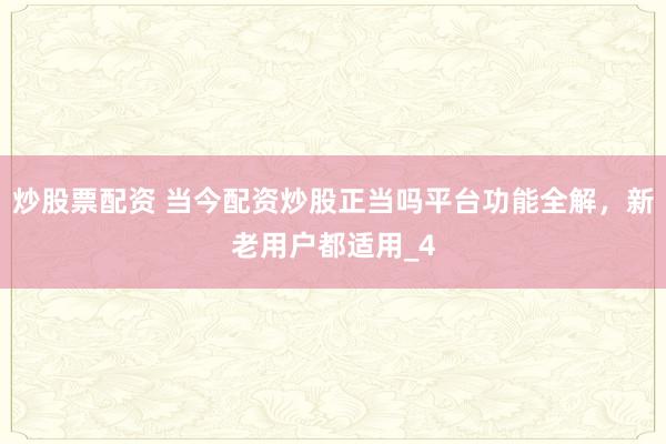 炒股票配资 当今配资炒股正当吗平台功能全解，新老用户都适用_4