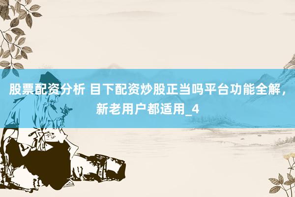 股票配资分析 目下配资炒股正当吗平台功能全解，新老用户都适用_4