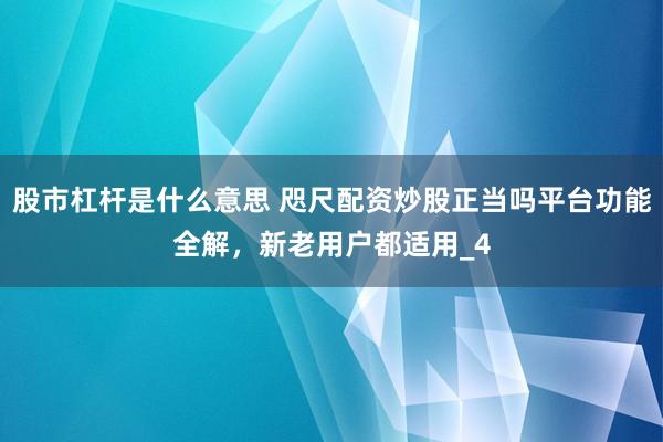 股市杠杆是什么意思 咫尺配资炒股正当吗平台功能全解，新老用户都适用_4