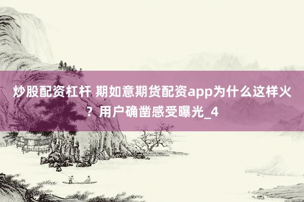 炒股配资杠杆 期如意期货配资app为什么这样火？用户确凿感受曝光_4