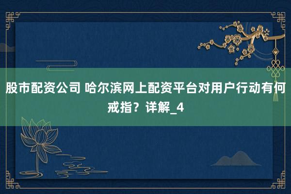 股市配资公司 哈尔滨网上配资平台对用户行动有何戒指？详解_4