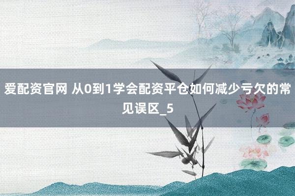 爱配资官网 从0到1学会配资平仓如何减少亏欠的常见误区_5