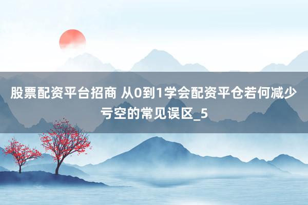 股票配资平台招商 从0到1学会配资平仓若何减少亏空的常见误区_5