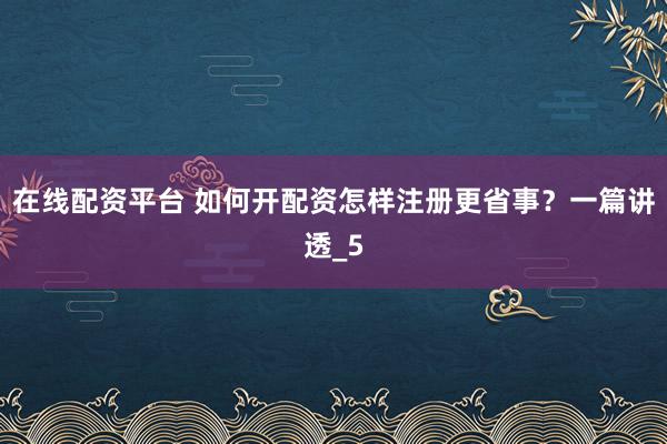 在线配资平台 如何开配资怎样注册更省事？一篇讲透_5
