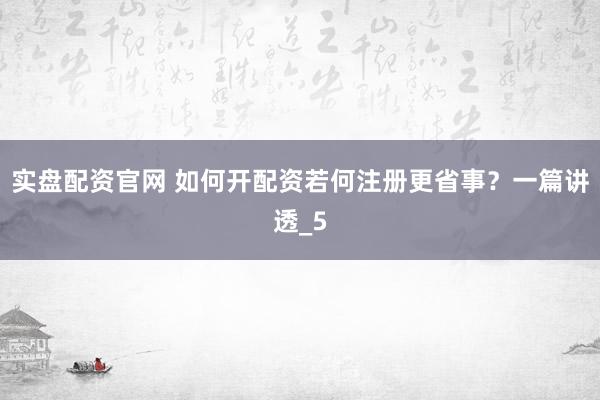 实盘配资官网 如何开配资若何注册更省事？一篇讲透_5