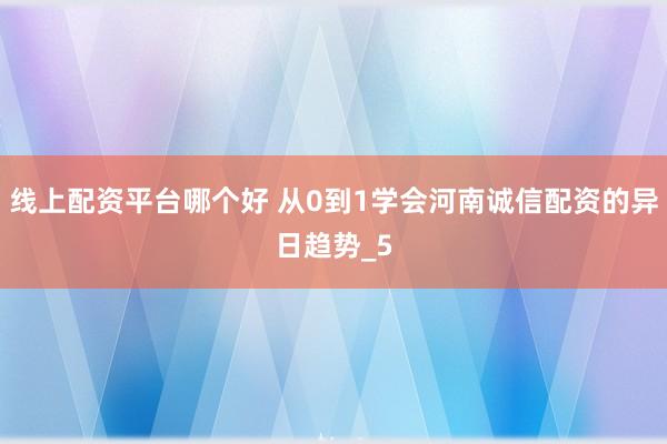 线上配资平台哪个好 从0到1学会河南诚信配资的异日趋势_5