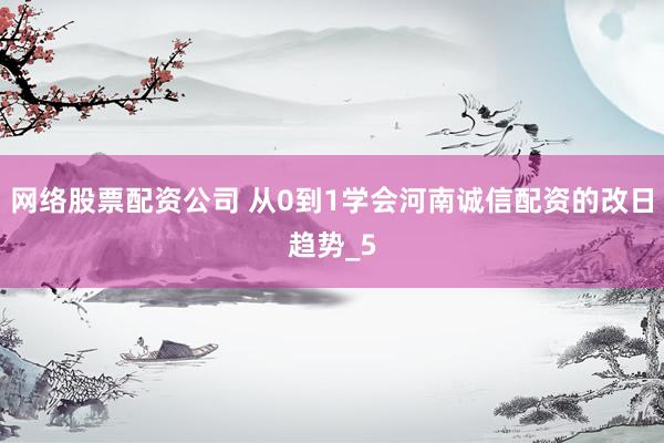 网络股票配资公司 从0到1学会河南诚信配资的改日趋势_5