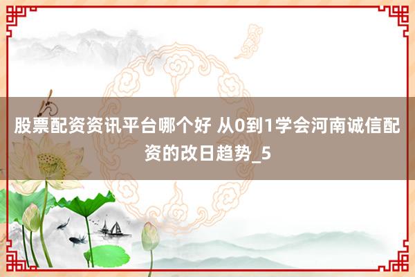 股票配资资讯平台哪个好 从0到1学会河南诚信配资的改日趋势_5