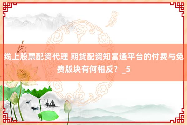 线上股票配资代理 期货配资知富通平台的付费与免费版块有何相反？_5
