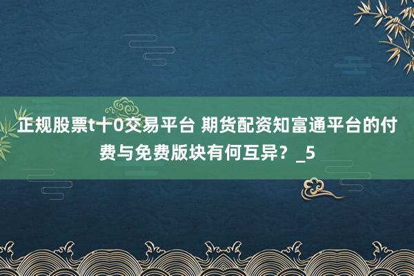 正规股票t十0交易平台 期货配资知富通平台的付费与免费版块有何互异？_5