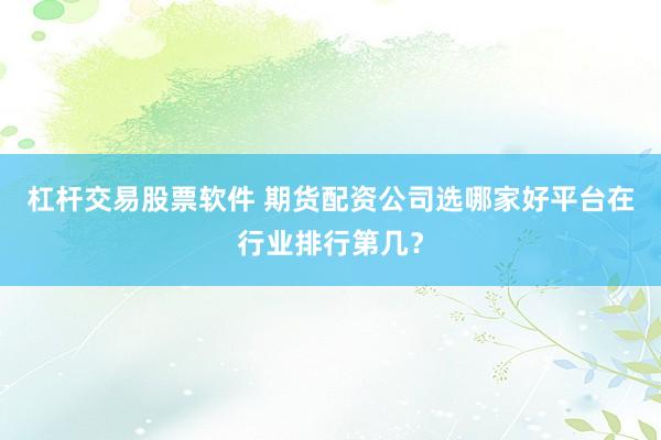 杠杆交易股票软件 期货配资公司选哪家好平台在行业排行第几？
