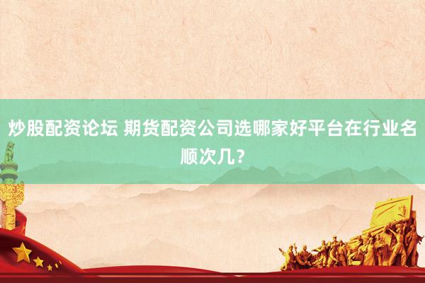 炒股配资论坛 期货配资公司选哪家好平台在行业名顺次几？